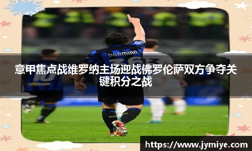 意甲焦点战维罗纳主场迎战佛罗伦萨双方争夺关键积分之战