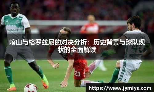 喀山与格罗兹尼的对决分析：历史背景与球队现状的全面解读
